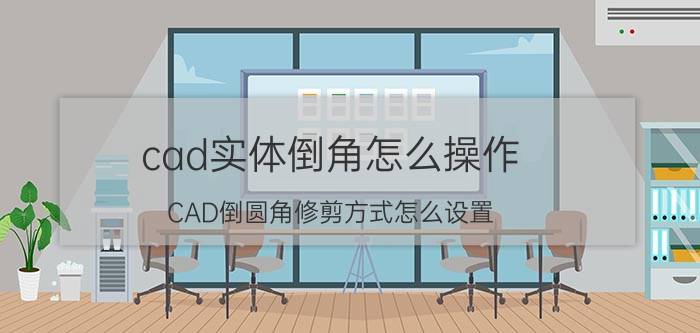 cad实体倒角怎么操作 CAD倒圆角修剪方式怎么设置？